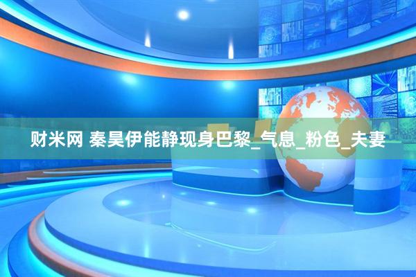 财米网 秦昊伊能静现身巴黎_气息_粉色_夫妻