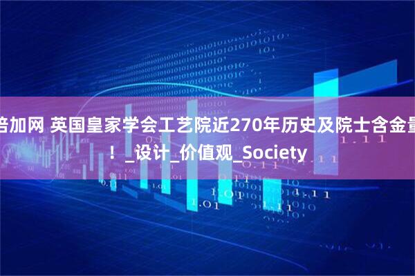 倍加网 英国皇家学会工艺院近270年历史及院士含金量！_设计_价值观_Society