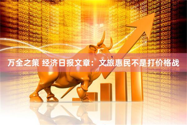 万全之策 经济日报文章：文旅惠民不是打价格战