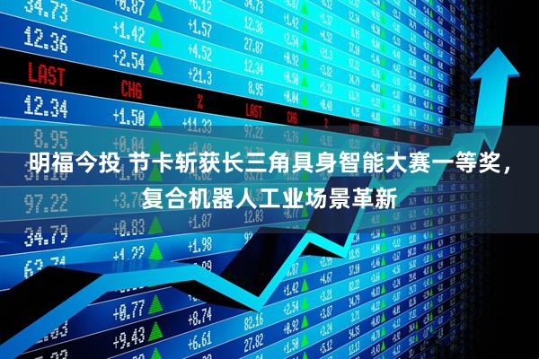 明福今投 节卡斩获长三角具身智能大赛一等奖，复合机器人工业场景革新