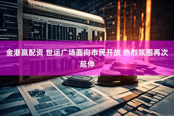 金港赢配资 世运广场面向市民开放 热烈氛围再次延伸