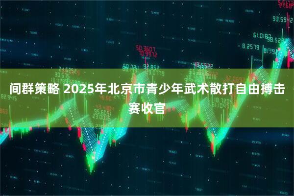 间群策略 2025年北京市青少年武术散打自由搏击赛收官