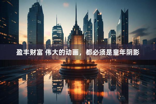 盈丰财富 伟大的动画，都必须是童年阴影