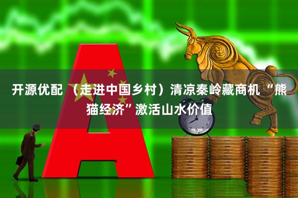 开源优配 （走进中国乡村）清凉秦岭藏商机 “熊猫经济”激活山水价值