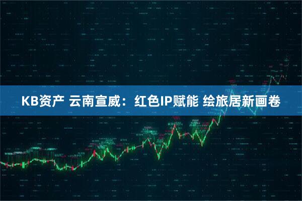 KB资产 云南宣威：红色IP赋能 绘旅居新画卷