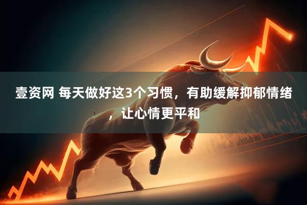 壹资网 每天做好这3个习惯，有助缓解抑郁情绪，让心情更平和