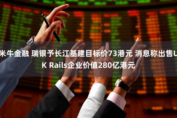 米牛金融 瑞银予长江基建目标价73港元 消息称出售UK Rails企业价值280亿港元