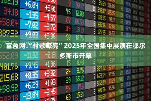 富盈网 “村歌嘹亮”2025年全国集中展演在鄂尔多斯市开幕