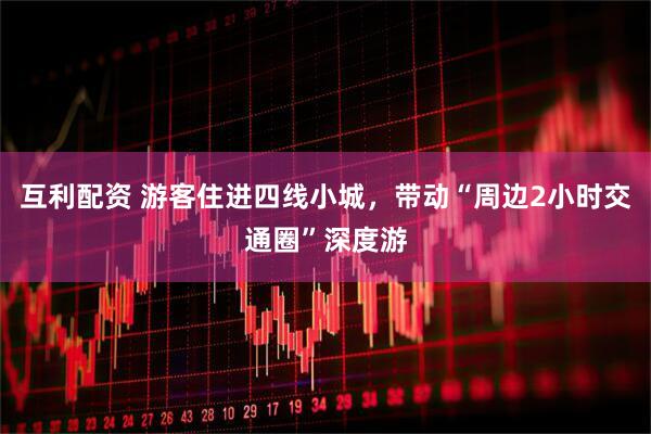 互利配资 游客住进四线小城，带动“周边2小时交通圈”深度游